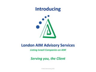 Introducing
London AIM Advisory Services
Listing Israeli Companies on AIM
Serving you, the Client
© Mark Reichenberg 2016 1
 