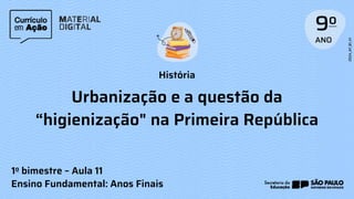 História
1o bimestre – Aula 11
Ensino Fundamental: Anos Finais
Urbanização e a questão da
“higienização" na Primeira República
 