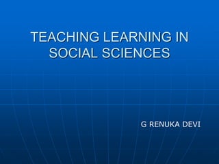 TEACHING LEARNING IN
SOCIAL SCIENCES
G RENUKA DEVI
 