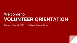 Welcome to
VOLUNTEER ORIENTATION
Tuesday, May 03, 2016 | Workers Defense Project
 
