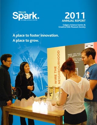 2011ANNUAL REPORT
Calgary Science Centre &
Creative Kids Museum Society
A place to foster innovation.
A place to grow.
 