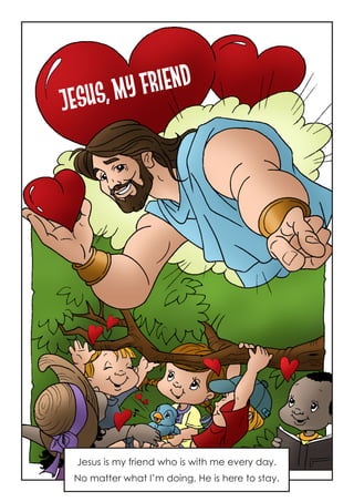 Jesus, My Friend
Jesus is my friend who is with me every day.
No matter what I’m doing, He is here to stay.
 