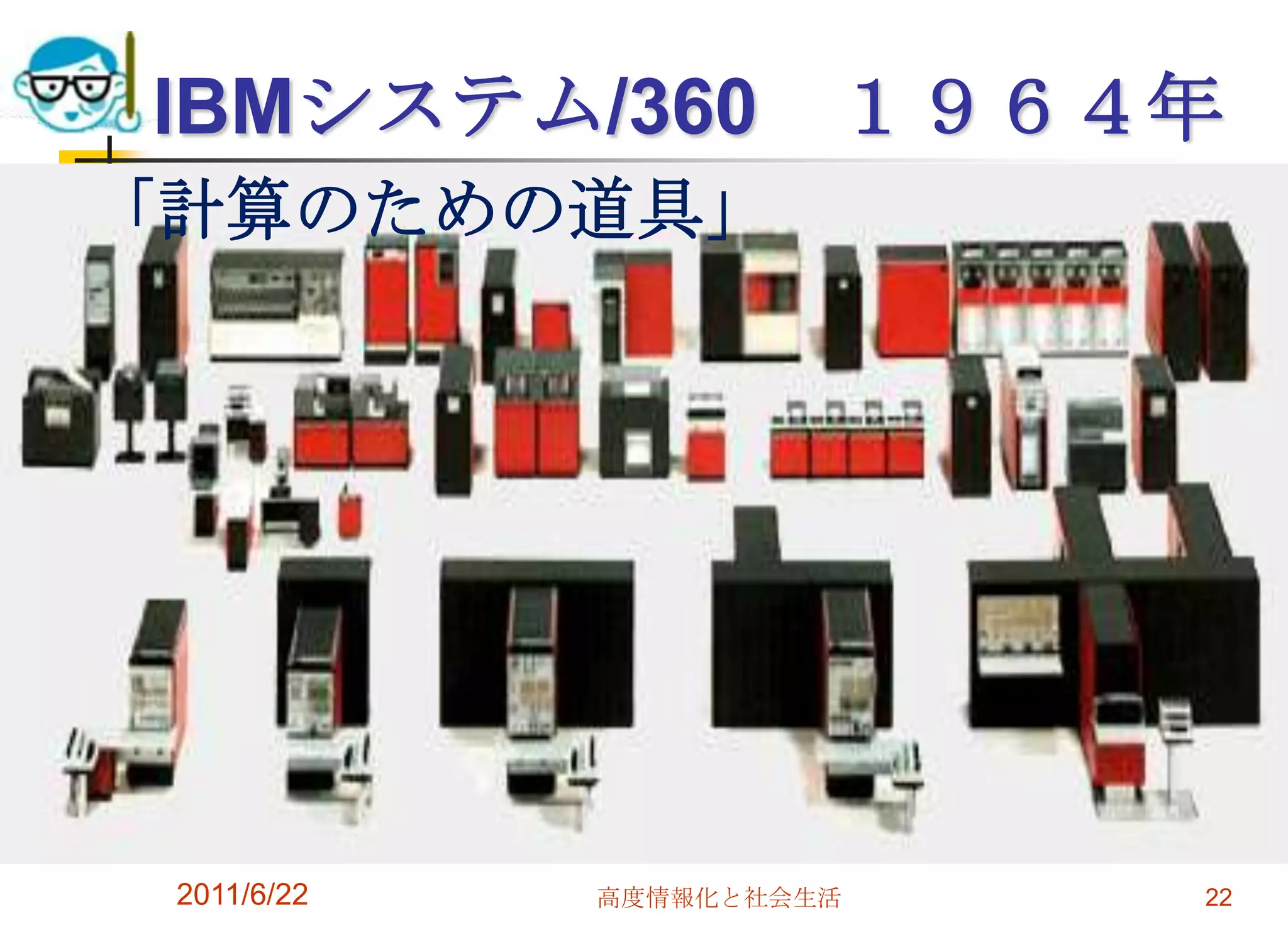 IBMシステム/360 １９６４年
「計算のための道具」




 2011/6/22   高度情報化と社会生活   22
 