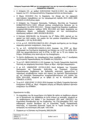Ενίσχυση Τουριστικών ΜΜΕ για τον εκσυγχρονισμό τους και την ποιοτική αναβάθμιση των
παρεχομένων υπηρεσιών
Πρόσκληση: Ο.Ι.1_ΚΕ_1
Έκδοση: 6η
Ημερ/νια: 23.10.2017
Σελίδα 5 από 55
• Η Απόφαση E.E. με αριθμό C(2014)10162 final/18.12.2014 που αφορά την
έγκριση του Ε.Π. «Ανταγωνιστικότητα, Επιχειρηματικότητα και Καινοτομία».
• Ο Νόμος 4314/2014 (Για τη διαχείριση, τον έλεγχο και την εφαρμογή
αναπτυξιακών παρεμβάσεων για την προγραμματική περίοδο 2014−2020) (ΦΕΚ
265/Α/23.12.2014),όπως ισχύει.
• Η Απόφαση του Υπουργού Οικονομίας, Υποδομών, Ναυτιλίας και Τουρισμού
81986/ΕΥΘΥ712/31.7.2015 «Εθνικοί κανόνες επιλεξιμότητας δαπανών για τα
προγράμματα του ΕΣΠΑ 2014-2020 – Έλεγχοι νομιμότητας δημοσίων συμβάσεων
συγχρηματοδοτούμενων πράξεων ΕΣΠΑ 2014-2020 από Αρχές Διαχείρισης και
Ενδιάμεσους Φορείς – Διαδικασία Ενστάσεων επί των αποτελεσμάτων
αξιολόγησης πράξεων» (ΦΕΚ 1822/Β/24.08.2015).
• Η Σύσταση 2003/361/ΕΚ της Επιτροπής της 6ης
Μαΐου 2003, σχετικά με τον
ορισμό των πολύ μικρών, των μικρών και των μεσαίων επιχειρήσεων [Επίσημη
Εφημερίδα L 124 της 20.05.2003].
• Η Υ.Α. με Α.Π. 3357/ΕΥΣ/1338/27.01.2011 «Στοιχεία συστήματος για τον έλεγχο
σώρευσης κρατικών ενισχύσεων», όπως ισχύει.
• Το με Α.Π. 12078/ΕΥΘΥ/1150/25.11.2015 έγγραφο της ΕΥΘΥ με θέμα:
«Περιγραφή του Συστήματος Διαχείρισης και Ελέγχου για τα ΕΠ του ΕΣΠΑ 2014-
2020 που χρηματοδοτούνται από το ΕΤΠΑ, το ΕΚΤ και το ΤΣ στο πλαίσιο του
Στόχου: Επενδύσεις στην Ανάπτυξη και την Απασχόληση».
• Το δελτίο εξειδίκευσης του προγράμματος όπως εγκρίθηκε στην 1η
συνεδρίαση
της Επιτροπής Παρακολούθησης του ΕΠΑΝΕΚ στις 25/6/2015.
• Το με Α.Π. 4843/119432/03.11.215 έγγραφο της Γενικής Γραμματείας Αγροτικής
Πολιτικής και Διαχείρισης Κοινοτικών Πόρων με θέμα: «Κριτήριο Διαχωρισμού».
• Η με Α.Π. 126829/ΕΥΘΥ 1217/8.12.2015 Κοινή Απόφαση των Υπουργών
Οικονομικών και Οικονομίας, Ανάπτυξης, και Τουρισμού «Σύστημα
δημοσιονομικών διορθώσεων και διαδικασίες ανάκτησης αχρεωστήτως ή
παρανόμως καταβληθέντων ποσών από πόρους του Κρατικού Προϋπολογισμού
για την υλοποίηση Προγραμμάτων συγχρηματοδοτούμενων στο πλαίσιο του
ΕΣΠΑ 2014-2020, σύμφωνα με το άρθρο 22 του Ν. 4314/2014» (ΦΕΚ
2784/Β/21.12.2015).
• Το με Α.Π. 10307/ΕΥΚΕ 721/29.01.2016 έγγραφο της Ειδικής Υπηρεσίας Κρατικών
Ενισχύσεων (ΕΥΚΕ) με θέμα: «Έκφραση γνώμης για Οδηγούς δράσεων κρατικών
ενισχύσεων του ΕΠΑΝΕΚ».
Σημειώνονται τα εξής:
1. Οι επιχειρήσεις που θα συμμετέχουν στη δράση θα πρέπει να λαμβάνουν μέριμνα
για τη διευκόλυνση της πρόσβασης σε αυτές ατόμων με αναπηρία, σύμφωνα με
τα προβλεπόμενα στο άρθρο 7 του Κανονισμού (ΕΕ) αριθ. 1303/2013 του
Ευρωπαϊκού Κοινοβουλίου και του Συμβουλίου, της 17ης Δεκεμβρίου 2013, περί
καθορισμού γενικών διατάξεων για το Ευρωπαϊκό Ταμείο Περιφερειακής
Ανάπτυξης, το Ευρωπαϊκό Κοινωνικό Ταμείο και το Ταμείο Συνοχής και την
κατάργηση του κανονισμού (ΕΚ) αριθ. 1083/2006.
2. Σύμφωνα με τη Σύσταση της Επιτροπής 2003/361/ΕΚ
ΑΔΑ: Ω1ΙΒ465ΧΙ8-ΗΔΙ
 
