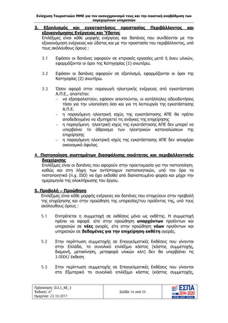 Ενίσχυση Τουριστικών ΜΜΕ για τον εκσυγχρονισμό τους και την ποιοτική αναβάθμιση των
παρεχομένων υπηρεσιών
Πρόσκληση: Ο.Ι.1_ΚΕ_1
Έκδοση: 6η
Ημερ/νια: 23.10.2017
Σελίδα 16 από 55
3. Εξοπλισμός και εγκαταστάσεις προστασίας Περιβάλλοντος και
εξοικονόμησης Ενέργειας και Ύδατος
Επιλέξιμες είναι κάθε μορφής ενέργειες και δαπάνες που συνδέονται με την
εξοικονόμηση ενέργειας και ύδατος και με την προστασία του περιβάλλοντος, υπό
τους ακόλουθους όρους :
3.1 Εφόσον οι δαπάνες αφορούν σε κτιριακές εργασίες μετά ή άνευ υλικών,
εφαρμόζονται οι όροι της Κατηγορίας (1) ανωτέρω.
3.2 Εφόσον οι δαπάνες αφορούν σε εξοπλισμό, εφαρμόζονται οι όροι της
Κατηγορίας (2) ανωτέρω.
3.3 Όσον αφορά στην παραγωγή ηλεκτρικής ενέργειας από εγκατάσταση
Α.Π.Ε., απαιτείται:
− να εξασφαλιστούν, εφόσον απαιτούνται, οι κατάλληλες αδειοδοτήσεις
τόσο για την υλοποίηση όσο και για τη λειτουργία της εγκατάστασης
Α.Π.Ε.
− η παραγόμενη ηλεκτρική ισχύς της εγκατάστασης ΑΠΕ θα πρέπει
αποδεδειγμένα να εξυπηρετεί τις ανάγκες της επιχείρησης
− η παραγόμενη ηλεκτρική ισχύς της εγκατάστασης ΑΠΕ δεν μπορεί να
υπερβαίνει το άθροισμα των ηλεκτρικών καταναλώσεων της
επιχείρησης
− η παραγόμενη ηλεκτρική ισχύς της εγκατάστασης ΑΠΕ δεν αποφέρει
οικονομικό όφελος.
4. Πιστοποίηση συστημάτων διασφάλισης ποιότητας και περιβαλλοντικής
διαχείρισης
Επιλέξιμες είναι οι δαπάνες που αφορούν στην προετοιμασία για την πιστοποίηση,
καθώς και στη λήψη των αντίστοιχων πιστοποιητικών, υπό τον όρο το
πιστοποιητικό (π.χ. ISO) να έχει εκδοθεί από διαπιστευμένο φορέα και μέχρι την
ημερομηνία της ολοκλήρωσης του έργου.
5. Προβολή – Προώθηση
Επιλέξιμες είναι κάθε μορφής ενέργειες και δαπάνες που στοχεύουν στην προβολή
της επιχείρησης και στην προώθηση της υπηρεσίας/του προϊόντος της, υπό τους
ακόλουθους όρους :
5.1 Επιτρέπεται η συμμετοχή σε εκθέσεις μόνο ως εκθέτης. Η συμμετοχή
πρέπει να αφορά, είτε στην προώθηση υπαρχόντων προϊόντων και
υπηρεσιών σε νέες αγορές, είτε στην προώθηση νέων προϊόντων και
υπηρεσιών σε δεδομένες για την επιχείρηση-εκθέτη αγορές.
5.2 Στην περίπτωση συμμετοχής σε Επαγγελματικές Εκθέσεις που γίνονται
στην Ελλάδα, το συνολικό επιλέξιμο κόστος (κόστος συμμετοχής,
διαμονή, μετακίνηση, μεταφορά υλικών κλπ) δεν θα υπερβαίνει τις
3.000€/ έκθεση.
5.3 Στην περίπτωση συμμετοχής σε Επαγγελματικές Εκθέσεις που γίνονται
στο Εξωτερικό το συνολικό επιλέξιμο κόστος (κόστος συμμετοχής,
ΑΔΑ: Ω1ΙΒ465ΧΙ8-ΗΔΙ
 