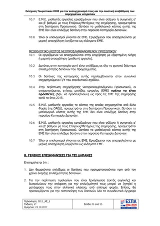 Ενίσχυση Τουριστικών ΜΜΕ για τον εκσυγχρονισμό τους και την ποιοτική αναβάθμιση των
παρεχομένων υπηρεσιών
Πρόσκληση: Ο.Ι.1_ΚΕ_1
Έκδοση: 6η
Ημερ/νια: 23.10.2017
Σελίδα 20 από 55
10.7 Ε.Μ.Ε. μισθωτής εργασίας εργαζομένων που είναι σύζυγοι ή συγγενείς α’
και β’ βαθμού με τους Εταίρους/Μετόχους της επιχείρησης, προσμετράται
στη διατήρηση Προσωπικού. Ωστόσο το μισθολογικό κόστος αυτής της
ΕΜΕ δεν είναι επιλέξιμη δαπάνη στην παρούσα Κατηγορία Δαπανών.
10.8 Όλοι οι υπολογισμοί γίνονται σε ΕΜΕ. Εργαζόμενοι που απασχολούνται με
μερική απασχόληση λογίζονται ως κλάσματα ΕΜΕ.
ΜΙΣΘΟΛΟΓΙΚΟ ΚΟΣΤΟΣ ΝΕΟΠΡΟΣΛΑΜΒΑΝΟΜΕΝΟΥ ΠΡΟΣΩΠΙΚΟΥ
10.1 Οι εργαζόμενοι να απασχολούνται στην επιχείρηση με εξαρτημένη πλήρη
ή μερική απασχόληση (μισθωτή εργασία).
10.2 Δαπάνες στην κατηγορία αυτή είναι επιλέξιμες σε όλο το χρονικό διάστημα
επιλεξιμότητας δαπανών του Προγράμματος.
10.3 Οι δαπάνες της κατηγορίας αυτής περιλαμβάνονται στον συνολικό
επιχορηγούμενο Π/Υ του επενδυτικού σχεδίου.
10.4 Στην περίπτωση επιχορήγησης νεοπροσλαμβανόμενου Προσωπικού, οι
επιχορηγούμενες ετήσιες μονάδες εργασίας (ΕΜΕ) πρέπει να είναι
πρόσθετες (δηλ. να προσαυξάνουν) ως προς τις ΕΜΕ της επιχείρησης
κατά το έτος 2015.
10.5 Ε.Μ.Ε. μισθωτής εργασίας το κόστος της οποίας επιχορηγείται από άλλο
Φορέα (πχ ΟΑΕΔ), προσμετράται στη διατήρηση Προσωπικού. Ωστόσο το
μισθολογικό κόστος αυτής της ΕΜΕ δεν είναι επιλέξιμη δαπάνη στην
παρούσα Κατηγορία Δαπανών.
10.6 Ε.Μ.Ε. μισθωτής εργασίας εργαζομένων που είναι σύζυγοι ή συγγενείς α’
και β’ βαθμού με τους Εταίρους/Μετόχους της επιχείρησης, προσμετράται
στη διατήρηση Προσωπικού. Ωστόσο το μισθολογικό κόστος αυτής της
ΕΜΕ δεν είναι επιλέξιμη δαπάνη στην παρούσα Κατηγορία Δαπανών.
10.7 Όλοι οι υπολογισμοί γίνονται σε ΕΜΕ. Εργαζόμενοι που απασχολούνται με
μερική απασχόληση λογίζονται ως κλάσματα ΕΜΕ.
Β. ΓΕΝΙΚΕΣ ΕΠΙΣΗΜΑΝΣΕΙΣ ΓΙΑ ΤΙΣ ΔΑΠΑΝΕΣ
Επισημαίνεται ότι :
1. Δεν θεωρούνται επιλέξιμες οι δαπάνες που πραγματοποιούνται πριν από τον
χρόνο έναρξης επιλεξιμότητας δαπανών.
2. Για την περίπτωση τιμολογίων που είναι ξενόγλωσσα (εκτός αγγλικής) και
δυσκολεύουν την απόφαση για την επιλεξιμότητά τους μπορεί να ζητηθεί η
μετάφραση τους στην ελληνική γλώσσα, από επίσημο φορέα. Επίσης, θα
προσκομίζονται για την πιστοποίηση των δαπανών όλα τα συνοδευτικά έγγραφα
ΑΔΑ: Ω1ΙΒ465ΧΙ8-ΗΔΙ
 