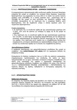 Ενίσχυση Τουριστικών ΜΜΕ για τον εκσυγχρονισμό τους και την ποιοτική αναβάθμιση των
παρεχομένων υπηρεσιών
Πρόσκληση: Ο.Ι.1_ΚΕ_1
Έκδοση: 6η
Ημερ/νια: 23.10.2017
Σελίδα 22 από 55
Ι.1.6.2 – ΠΡΟΫΠΟΛΟΓΙΣΜΟΣ ΕΡΓΩΝ – ΔΙΑΡΚΕΙΑ ΥΛΟΠΟΙΗΣΗΣ
Ο επιχορηγούμενος προϋπολογισμός κάθε επενδυτικού σχεδίου δυνητικού δικαιούχου
ενίσχυσης δεν μπορεί να υπερβαίνει τον συνολικό Κύκλο Εργασιών τουριστικών
δραστηριοτήτων της επιχείρησης του έτους 2015 ή το ποσόν των εκατόν πενήντα
χιλιάδων ευρώ (150.000€), αν ο κύκλος εργασιών είναι μεγαλύτερος από τα
150.000€ και δεν μπορεί να είναι κατώτερος των δεκαπέντε χιλιάδων ευρώ
(15.000€). Διευκρινίζεται ότι σε περίπτωση που η επιχείρηση διαθέτει μικτή
δραστηριότητα, τότε θα λαμβάνεται υπόψη ο κύκλος εργασιών μόνο των
τουριστικών δραστηριοτήτων.
Γενικές επισημάνσεις:
• Σε περίπτωση που το επενδυτικό σχέδιο θα έχει προϋπολογισμό μικρότερο από
15.000€, τότε αυτό θα κρίνεται μη επιλέξιμο εξ αρχής και δε θα μπορεί να
υποβληθεί.
• Στην περίπτωση που το επενδυτικό σχέδιο θα έχει προϋπολογισμό μεγαλύτερο
των 150.000€, το ποσό πέραν της Δημόσιας Χρηματοδότησης για την κάλυψη του
συνολικού προϋπολογισμού θα θεωρείται ιδιωτική συμμετοχή για την υλοποίηση
του σχεδίου. Στην περίπτωση αυτή, παρόλο που οι υπερβάλλουσες δαπάνες δεν
επιχορηγούνται, αντικείμενο αξιολόγησης και παρακολούθησης-ελέγχου αποτελεί το
σύνολο του επενδυτικού σχεδίου και το σύνολο του υπερβάλλοντος κόστους.
Χρονοδιάγραμμα δράσης
Η προθεσμία ολοκλήρωσης των χρηματοδοτούμενων επενδύσεων δεν μπορεί να
υπερβαίνει τους εικοσιτέσσερις (24) μήνες από την ημερομηνία έκδοσης της
Απόφασης Ένταξης.
Επισημαίνεται ότι δαπάνες τουλάχιστον ίσες με το 30% του εκάστοτε εγκεκριμένου
επιχορηγούμενου προϋπολογισμού της επένδυσης, θα πρέπει να έχουν
πραγματοποιηθεί και να έχουν αποτελέσει αντικείμενο αιτήματος επαλήθευσης στο
πρώτο έτος υλοποίησής της, εφόσον η ημερομηνία ολοκλήρωσης της
χρηματοδοτούμενης επένδυσης υπερβαίνει τους δώδεκα (12) μήνες. Στην Ενότητα
«Ι.1.11.2 ΠΑΡΑΚΟΛΟΥΘΗΣΗ ΠΡΑΞΕΩΝ -ΕΠΑΛΗΘΕΥΣΕΙΣ – ΠΙΣΤΟΠΟΙΗΣΕΙΣ» του
παρόντος Οδηγού της Δράσης, καθορίζονται οι λεπτομέρειες εφαρμογής της
παρούσας απαίτησης.
Ι.1.7 – ΧΡΗΜΑΤΟΔΟΤΙΚΟ ΣΧΗΜΑ
Καθεστώτα Ενίσχυσης
Οι ενισχύσεις της παρούσας δράσης θα διατεθούν στο πλαίσιο του Κανονισμού για
ενισχύσεις ήσσονος σημασίας ΕΕ 1407/2013 της Επιτροπής της 18ης Δεκεμβρίου
2013 (EL L 352/24.12.2013) που αφορά στην εφαρμογή των άρθρων 107 και 108
της συνθήκης στις ενισχύσεις ήσσονος σημασίας (De minimis aid).
ΑΔΑ: Ω1ΙΒ465ΧΙ8-ΗΔΙ
 