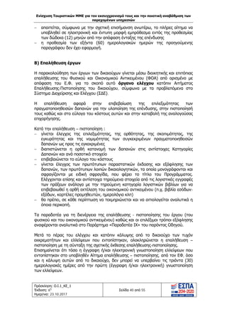 Ενίσχυση Τουριστικών ΜΜΕ για τον εκσυγχρονισμό τους και την ποιοτική αναβάθμιση των
παρεχομένων υπηρεσιών
Πρόσκληση: Ο.Ι.1_ΚΕ_1
Έκδοση: 6η
Ημερ/νια: 23.10.2017
Σελίδα 40 από 55
− απαιτείται, σύμφωνα με την σχετική επισήμανση ανωτέρω, το πλήρες αίτημα να
υποβληθεί σε ηλεκτρονική και έντυπη μορφή εμπρόθεσμα εντός της προθεσμίας
των δώδεκα (12) μηνών από την απόφαση ένταξης της επένδυσης
− η προθεσμία των εξήντα (60) ημερολογιακών ημερών της προηγούμενης
παραγράφου δεν έχει εφαρμογή.
Β) Επαλήθευση έργων
Η παρακολούθηση των έργων των δικαιούχων γίνεται μέσω διοικητικής και επιτόπιας
επαλήθευσης του Φυσικού και Οικονομικού Αντικειμένου (ΦΟΑ) από ορισμένο με
απόφαση του Ε.Φ. για το σκοπό αυτό όργανο ελέγχου κατόπιν Αιτήματος
Επαλήθευσης-Πιστοποίησης του δικαιούχου, σύμφωνα με τα προβλεπόμενα στο
Σύστημα Διαχείρισης και Ελέγχου (ΣΔΕ).
Η επαλήθευση αφορά στην επιβεβαίωση της επιλεξιμότητας των
πραγματοποιηθεισών δαπανών για την υλοποίηση της επένδυσης, στην πιστοποίησή
τους καθώς και στο εύλογο του κόστους αυτών και στην καταβολή της αναλογούσας
επιχορήγησης.
Κατά την επαλήθευση – πιστοποίηση :
− γίνεται έλεγχος της επιλεξιμότητας, της ορθότητας, της σκοπιμότητας, της
εγκυρότητας και της νομιμότητας των συγκεκριμένων πραγματοποιηθεισών
δαπανών ως προς τις εγκεκριμένες
− διαπιστώνεται η ορθή κατανομή των δαπανών στις αντίστοιχες Κατηγορίες
Δαπανών και ανά ποσοτικό στοιχείο
− επιβεβαιώνεται το εύλογο του κόστους
− γίνεται έλεγχος των πρωτότυπων παραστατικών έκδοσης και εξόφλησης των
δαπανών, των πρωτότυπων λοιπών δικαιολογητικών, τα οποία μονογράφονται και
σφραγίζονται με ειδική σφραγίδα, που φέρει το τίτλο του Προγράμματος.
Ελέγχονται επίσης και αντίστοιχα τηρούμενα στοιχεία από τις λογιστικές εγγραφές
των πράξεων ανάλογα με την τηρούμενη κατηγορία λογιστικών βιβλίων για να
επιβεβαιωθεί η ορθή εκτέλεση του οικονομικού αντικειμένου (π.χ. βιβλία εσόδων-
εξόδων, καρτέλες προμηθευτών, ημερολόγια κλπ)
− θα πρέπει, σε κάθε περίπτωση να τεκμηριώνεται και να αιτιολογείται αναλυτικά η
όποια περικοπή.
Τα παραδοτέα για τη διενέργεια της επαλήθευσης - πιστοποίησης του έργου (του
φυσικού και του οικονομικού αντικειμένου) καθώς και οι επιλέξιμοι τρόποι εξόφλησης
αναφέρονται αναλυτικά στο Παράρτημα «Παραδοτέα ΙΧ» του παρόντος Οδηγού.
Μετά το πέρας του ελέγχου και κατόπιν κάλυψης από το δικαιούχο των τυχόν
εκκρεμοτήτων και ελλείψεων που εντοπίστηκαν, ολοκληρώνεται η επαλήθευση –
πιστοποίηση με τη σύνταξη της σχετικής έκθεσης επαλήθευσης-πιστοποίησης.
Επισημαίνεται ότι τόσο η έγγραφη ή/και ηλεκτρονική γνωστοποίηση ελλείψεων που
εντοπίστηκαν στο υποβληθέν Αίτημα επαλήθευσης – πιστοποίησης, από τον ΕΦ, όσο
και η κάλυψη αυτών από το δικαιούχο, δεν μπορεί να υπερβαίνει τις τριάντα (30)
ημερολογιακές ημέρες από την πρώτη (έγγραφη ή/και ηλεκτρονική) γνωστοποίηση
των ελλείψεων.
ΑΔΑ: Ω1ΙΒ465ΧΙ8-ΗΔΙ
 