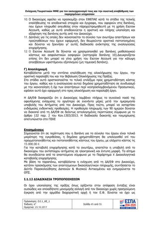 Ενίσχυση Τουριστικών ΜΜΕ για τον εκσυγχρονισμό τους και την ποιοτική αναβάθμιση των
παρεχομένων υπηρεσιών
Πρόσκληση: Ο.Ι.1_ΚΕ_1
Έκδοση: 6η
Ημερ/νια: 23.10.2017
Σελίδα 45 από 55
10. Ο δικαιούχος οφείλει να προσκομίζει στον ΕΦΕΠΑΕ κατά το στάδιο της τελικής
επαλήθευσης τα αποδεικτικά στοιχεία και έγγραφα, που αφορούν στις δαπάνες,
που έχουν πληρωθεί απευθείας στον πάροχο/προμηθευτή με τη χρήση Escrow
Account, καθώς με αυτά αποδεικνύεται η οριστική και πλήρης υλοποίηση και
εξόφληση της δαπάνης αυτής από τον Δικαιούχο.
11. Δαπάνες για τις οποίες δεν ικανοποιείται το σύνολο των ανωτέρω απαιτήσεων και
προϋποθέσεων που έχουν εφαρμογή, δεν θεωρούνται οριστικά πιστοποιημένες
και δύναται να ξεκινήσει γι’ αυτές διαδικασία ανάκτησης της αναλογούσας
επιχορήγησης.
12. O Escrow Account δε δύναται να χρησιμοποιηθεί για δαπάνες μισθολογικού
κόστους και ασφαλιστικών εισφορών (κατηγορία δαπάνης 10).Διευκρινίζεται
επίσης ότι δεν μπορεί να γίνει χρήση του Escrow Account για την κάλυψη
αποσβέσεων υφιστάμενου εξοπλισμού (μη ταμειακή δαπάνη).
Γ) Αποπληρωμή
Καταβάλλεται μετά την επιτόπια επαλήθευση της ολοκλήρωσης του έργου, την
οριστική παραλαβή του και την Βεβαίωση Ολοκλήρωσης της Πράξης.
Στο στάδιο αυτό οριστικοποιείται το τελικό επιλέξιμο προς χρηματοδότηση κόστος
του έργου, καθώς και η αναλογούσα αυτού δημόσια χρηματοδότηση σε συνδυασμό
με την ικανοποίηση ή όχι των απαιτήσεων περί νεοπροσλαμβανόμενου Προσωπικού,
εφόσον αυτό έχει εφαρμογή στο προς ολοκλήρωση και παραλαβή έργο.
Η ΔΑ/ΕΦ διασφαλίζει ότι ο Δικαιούχος λαμβάνει πλήρως το συνολικό ποσό της
οφειλόμενης ενίσχυσης το αργότερο σε ενενήντα μέρες μετά την ημερομηνία
υποβολής του Αιτήματος από τον Δικαιούχο. Προς τούτο, μπορεί να καταρτίσει
ενδιάμεσες ενδεικτικές προθεσμίες. Η προθεσμία πληρωμής των 90 ημερών δύναται
να διακοπεί από τη ΔΑ/ΕΦ σε δεόντως αιτιολογημένες περιπτώσεις σύμφωνα με το
άρθρο 132 παρ. 2 του Καν.1303/2013. Η διαδικασία διακοπής και τεκμηρίωσης
αποτυπώνεται στο ΠΣΚΕ
Επισημάνσεις
Σημειώνεται ότι σε περίπτωση που η δαπάνη για το σύνολο του έργου είναι τελικά
μικρότερη της εγκριθείσας, η δημόσια χρηματοδότηση θα υπολογισθεί επί του
πραγματοποιηθέντος και πιστοποιηθέντος κόστους του έργου, με ελάχιστο κόστος τις
15.000,00 €.
Για την καταβολή επιχορήγησης κατά τα ανωτέρω, απαιτείται η υποβολή από το
δικαιούχου του αντίστοιχου αιτήματος σε ηλεκτρονική και έντυπη μορφή. Το αίτημα
θα συνοδεύεται από τα απαιτούμενα σύμφωνα με το Παράρτημα X Δικαιολογητικά
καταβολής επιχορήγησης.
Με βάση τα παραπάνω, καταβάλλεται η ενίσχυση από τη ΔΑ/ΕΦ στο Δικαιούχο,
κατόπιν προσκόμισης των απαιτούμενων δικαιολογητικών πληρωμής, συντάσσεται το
Δελτίο Παρακολούθησης Δαπανών & Φυσικού Αντικειμένου και ενημερώνεται το
ΟΠΣ.
Ι.1.12 ΔΙΑΔΙΚΑΣΙΑ ΤΡΟΠΟΠΟΙΗΣΕΩΝ
Οι όροι υλοποίησης της πράξης όπως ορίζονται στην απόφαση ένταξης είναι
ουσιώδεις και οποιαδήποτε μονομερής αλλαγή από τον δικαιούχο χωρίς προηγούμενη
έγκριση από την αρμόδια διαχειριστική αρχή ή τον Ε.Φ. δύναται να έχει ως
ΑΔΑ: Ω1ΙΒ465ΧΙ8-ΗΔΙ
 