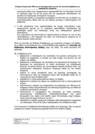 Ενίσχυση Τουριστικών ΜΜΕ για τον εκσυγχρονισμό τους και την ποιοτική αναβάθμιση των
παρεχομένων υπηρεσιών
Πρόσκληση: Ο.Ι.1_ΚΕ_1
Έκδοση: 6η
Ημερ/νια: 23.10.2017
Σελίδα 49 από 55
ανανεωμένη άδεια είναι υποχρεωτικό να προσκομισθεί από τoν δικαιούχο στον ΕΦ
το αργότερο μέχρι και έξι (6) μήνες από την ημερομηνία ολοκλήρωσης του
φυσικού και οικονομικού αντικειμένου του έργου.
Ο δικαιούχος οφείλει να ενημερώσει εμπρόθεσμα τον ΕΦ τόσο για την έκδοση της
νέας/ανανεωμένης άδειας όσο και για πιθανές εμπλοκές ή καθυστερήσεις στη
διαδικασία.
3. Ο ΕΦ υποχρεούται στην παρακολούθηση και έλεγχο τακτοποίησης τυχόν
εκκρεμοτήτων σχετικά με τις παραπάνω προϋποθέσεις ολοκλήρωσης και
παραλαβής έργων των δικαιούχων εντός των καθορισμένων χρονικών
διαστημάτων.
Στις περιπτώσεις που διαπιστωθεί μη τήρηση κάποιας ή κάποιων εκ των ως άνω
προϋποθέσεων, ο ΕΦ προχωρεί στη λήψη των απαιτούμενων σύμφωνα με το
ισχύον θεσμικό πλαίσιο μέτρων.
Μετά την σύνταξη της Έκθεσης Επαλήθευσης των συνολικών στοιχείων της Πράξης,
και με βάση τα αποτελέσματά της, η ΕΥΔ ΕΠΑΝΕΚ/ο ΕΦ προβαίνει στη σύνταξη της
Βεβαίωσης Ολοκλήρωσης Πράξης μέσω του ΠΣΚΕ, την οποία κοινοποιεί στο
Δικαιούχο.
Με τη Βεβαίωση αυτή:
• βεβαιώνεται η ολοκλήρωση της υλοποίησης του φυσικού αντικειμένου της
Πράξης (τα παραδοτέα, η επίτευξη της τιμής στόχου των δεικτών και των
στόχων της Πράξης)
• βεβαιώνεται η ολοκλήρωση της υλοποίησης του οικονομικού αντικειμένου του
Δικαιούχου και αποτυπώνεται το τελικό αποτέλεσμα της επαλήθευσης
δαπανών (συνολική δαπάνη και αντιστοιχούσα δημόσια δαπάνη) όλων των
προηγούμενων ενδιάμεσων Αιτημάτων Πληρωμής καθώς και του τελικού
Αιτήματος
• ορίζεται το τελικό καταβλητέο ποσό της δημόσιας συνεισφοράς και
αποτυπώνονται ποσά που ενδεχόμενα έχουν ήδη καταβληθεί καθώς και το
υπολειπόμενο προς καταβολή ποσό
• καθορίζεται το τελικό χρηματοδοτικό σχήμα της Πράξης
• βεβαιώνεται η έκδοση των αδειών που προβλέπονται από το οικείο ρυθμιστικό
πλαίσιο
• διαπιστώνεται η τήρηση των υποχρεώσεων του Δικαιούχου που τίθενται στην
απόφαση ένταξης Χρηματοδότησης και ειδικότερα δημοσιότητας και ΑΜΕΑ και
υποβολής απαιτούμενων στοιχείων
• διαπιστώνεται η συμμόρφωση του Δικαιούχου με τυχόν συστάσεις
προγενέστερων επαληθεύσεων/ επιθεωρήσεων/ελέγχων που έχουν
διενεργηθεί στην πράξη (από ΔΑ/ΕΦ, Αρχή Πιστοποίησης, Αρχή Ελέγχου,
λοιπά ελεγκτικά όργανα εθνικά ή της Ε.Ε.)
• καθορίζεται η ακριβής ημερομηνία ανάληψης κάθε Μακροχρόνιας Υποχρέωσης
του Δικαιούχου, όπως αυτές έχουν προδιαγραφεί στην απόφαση ένταξης
Η Δ.Α κοινοποιεί τη Βεβαίωση Ολοκλήρωσης Πράξης στον δικαιούχο. Όλα τα σχετικά
έγγραφα και στοιχεία τεκμηρίωσης αρχειοθετούνται στον Φάκελο Πράξης.
ΑΔΑ: Ω1ΙΒ465ΧΙ8-ΗΔΙ
 