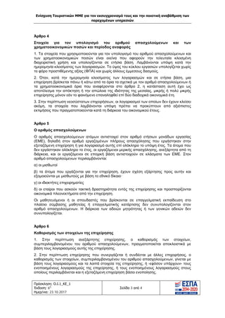 Ενίσχυση Τουριστικών ΜΜΕ για τον εκσυγχρονισμό τους και την ποιοτική αναβάθμιση των
παρεχομένων υπηρεσιών
Πρόσκληση: Ο.Ι.1_ΚΕ_1
Έκδοση: 6η
Ημερ/νια: 23.10.2017
Σελίδα 3 από 4
Άρθρο 4
Στοιχεία για τον υπολογισμό του αριθμού απασχολούμενων και των
χρηματοοικονομικών ποσών και περίοδος αναφοράς
1. Τα στοιχεία που χρησιμοποιούνται για τον υπολογισμό του αριθμού απασχολούμενων και
των χρηματοοικονομικών ποσών είναι εκείνα που αφορούν την τελευταία κλεισμένη
διαχειριστική χρήση και υπολογίζονται σε ετήσια βάση. Λαμβάνονται υπόψη κατά την
ημερομηνία κλεισίματος των λογαριασμών. Το ύψος του κύκλου εργασιών υπολογίζεται χωρίς
το φόρο προστιθέμενης αξίας (ΦΠΑ) και χωρίς άλλους έμμεσους δασμούς.
2. Όταν, κατά την ημερομηνία κλεισίματος των λογαριασμών και σε ετήσια βάση, μια
επιχείρηση βρίσκεται πάνω ή κάτω από τα όρια τα σχετικά με τον αριθμό απασχολούμενων ή
τα χρηματοοικονομικά όρια που αναφέρονται στο άρθρο 2, η κατάσταση αυτή έχει ως
αποτέλεσμα την απόκτηση ή την απώλεια της ιδιότητας της μεσαίας, μικρής ή πολύ μικρής
επιχείρησης μόνον εάν το φαινόμενο επαναληφθεί επί δύο διαδοχικά οικονομικά έτη.
3. Στην περίπτωση νεοσύστατων επιχειρήσεων, οι λογαριασμοί των οποίων δεν έχουν κλείσει
ακόμη, τα στοιχεία που λαμβάνονται υπόψη πρέπει να προκύπτουν από αξιόπιστες
εκτιμήσεις που πραγματοποιούνται κατά τη διάρκεια του οικονομικού έτους.
Άρθρο 5
Ο αριθμός απασχολούμενων
Ο αριθμός απασχολούμενων ατόμων αντιστοιχεί στον αριθμό ετήσιων μονάδων εργασίας
(ΕΜΕ), δηλαδή στον αριθμό εργαζομένων πλήρους απασχόλησης που εργάστηκαν στην
εξεταζόμενη επιχείρηση ή για λογαριασμό αυτής επί ολόκληρο το υπόψη έτος. Τα άτομα που
δεν εργάστηκαν ολόκληρο το έτος, οι εργαζόμενοι μερικής απασχόλησης, ανεξάρτητα από τη
διάρκεια, και οι εργαζόμενοι σε εποχική βάση αντιστοιχούν σε κλάσματα των ΕΜΕ. Στον
αριθμό απασχολούμενων περιλαμβάνονται:
α) οι μισθωτοί
β) τα άτομα που εργάζονται για την επιχείρηση, έχουν σχέση εξάρτησης προς αυτήν και
εξομοιούνται με μισθωτούς με βάση το εθνικό δίκαιο·
γ) οι ιδιοκτήτες επιχειρηματίες
δ) οι εταίροι που ασκούν τακτική δραστηριότητα εντός της επιχείρησης και προσπορίζονται
οικονομικά πλεονεκτήματα από την επιχείρηση.
Οι μαθητευόμενοι ή οι σπουδαστές που βρίσκονται σε επαγγελματική εκπαίδευση στο
πλαίσιο σύμβασης μαθητείας ή επαγγελματικής κατάρτισης δεν συνυπολογίζονται στον
αριθμό απασχολούμενων. Η διάρκεια των αδειών μητρότητας ή των γονικών αδειών δεν
συνυπολογίζεται.
Άρθρο 6
Καθορισμός των στοιχείων της επιχείρησης
1. Στην περίπτωση ανεξάρτητης επιχείρησης, ο καθορισμός των στοιχείων,
συμπεριλαμβανομένου του αριθμού απασχολούμενων, πραγματοποιείται αποκλειστικά με
βάση τους λογαριασμούς αυτής της επιχείρησης.
2. Στην περίπτωση επιχείρησης που συνεργάζεται ή συνδέεται με άλλες επιχειρήσεις, ο
καθορισμός των στοιχείων, συμπεριλαμβανομένου του αριθμού απασχολούμενων, γίνεται με
βάση τους λογαριασμούς και τα λοιπά στοιχεία της επιχείρησης, ή -εφόσον υπάρχουν- τους
ενοποιημένους λογαριασμούς της επιχείρησης, ή τους ενοποιημένους λογαριασμούς στους
οποίους περιλαμβάνεται και η εξεταζόμενη επιχείρηση βάσει ενοποίησης.
ΑΔΑ: Ω1ΙΒ465ΧΙ8-ΗΔΙ
 