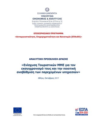 ΕΠΙΧΕΙΡΗΣΙΑΚΟ ΠΡΟΓΡΑΜΜΑ
«Ανταγωνιστικότητα, Επιχειρηματικότητα και Καινοτομία (ΕΠΑνΕΚ)»
ΑΝΑΛΥΤΙΚΗ ΠΡΟΣΚΛΗΣΗ ΔΡΑΣΗΣ
«Ενίσχυση Τουριστικών ΜΜΕ για τον
εκσυγχρονισμό τους και την ποιοτική
αναβάθμιση των παρεχομένων υπηρεσιών»
Αθήνα, Οκτώβριος 2017
ΑΔΑ: Ω1ΙΒ465ΧΙ8-ΗΔΙ
 