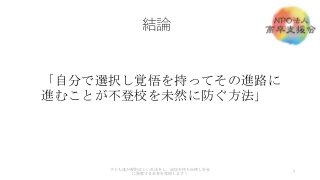 結論
7
子ども達が規則正しい生活をし、自信を持ち自律し社会
に貢献する未来を実現します！
「自分で選択し覚悟を持ってその進路に
進むことが不登校を未然に防ぐ方法」
 