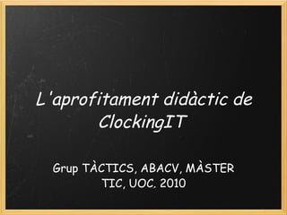 L'aprofitament didàctic de ClockingIT      Grup TÀCTICS, ABACV, MÀSTER TIC, UOC. 2010 