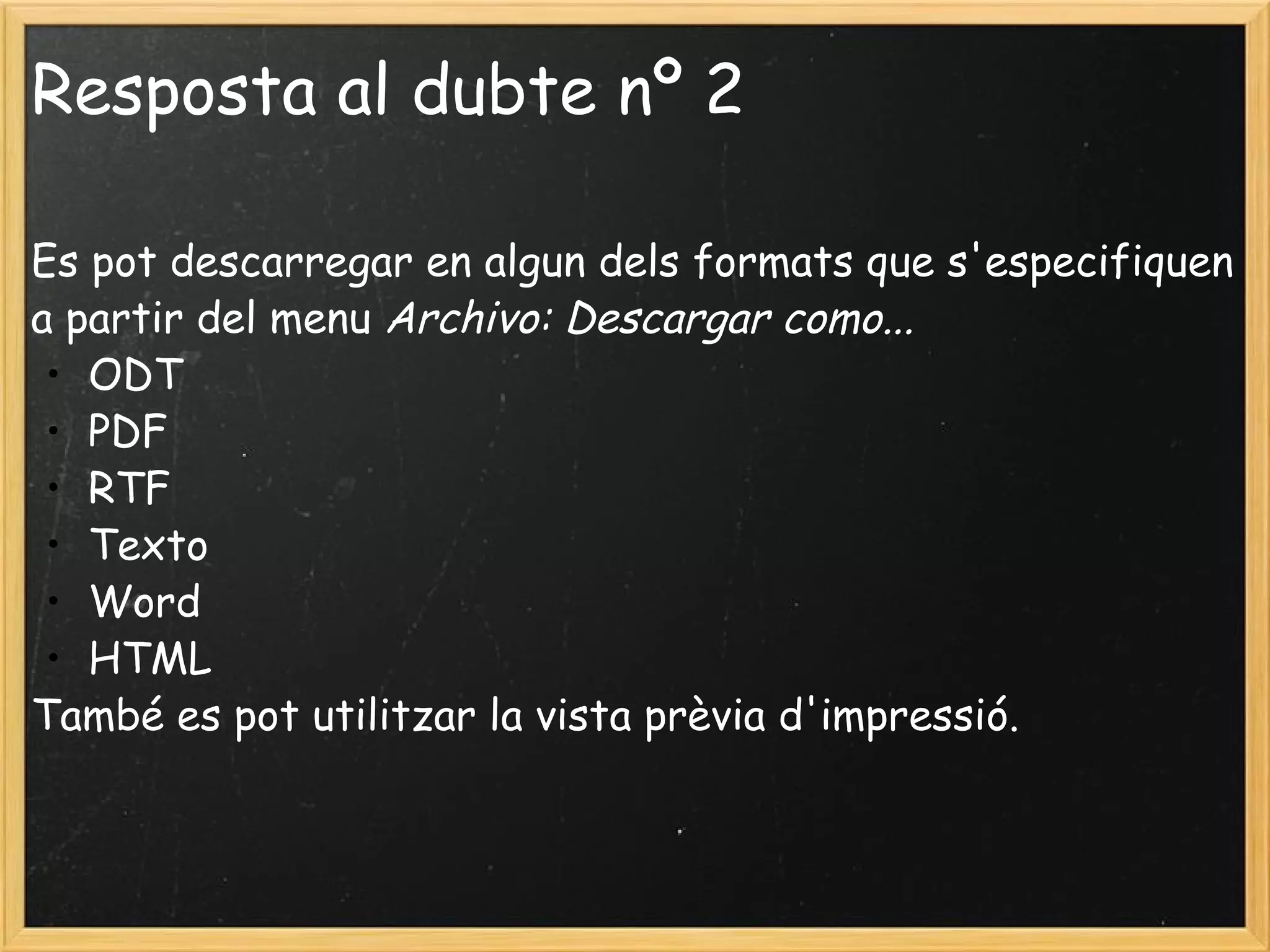 Resposta al dubte nº 2 Es pot descarregar en algun dels formats que s'especifiquen a partir del menu  Archivo: Descargar como...   ODT PDF RTF Texto Word HTML També es pot utilitzar la vista prèvia d'impressió.  