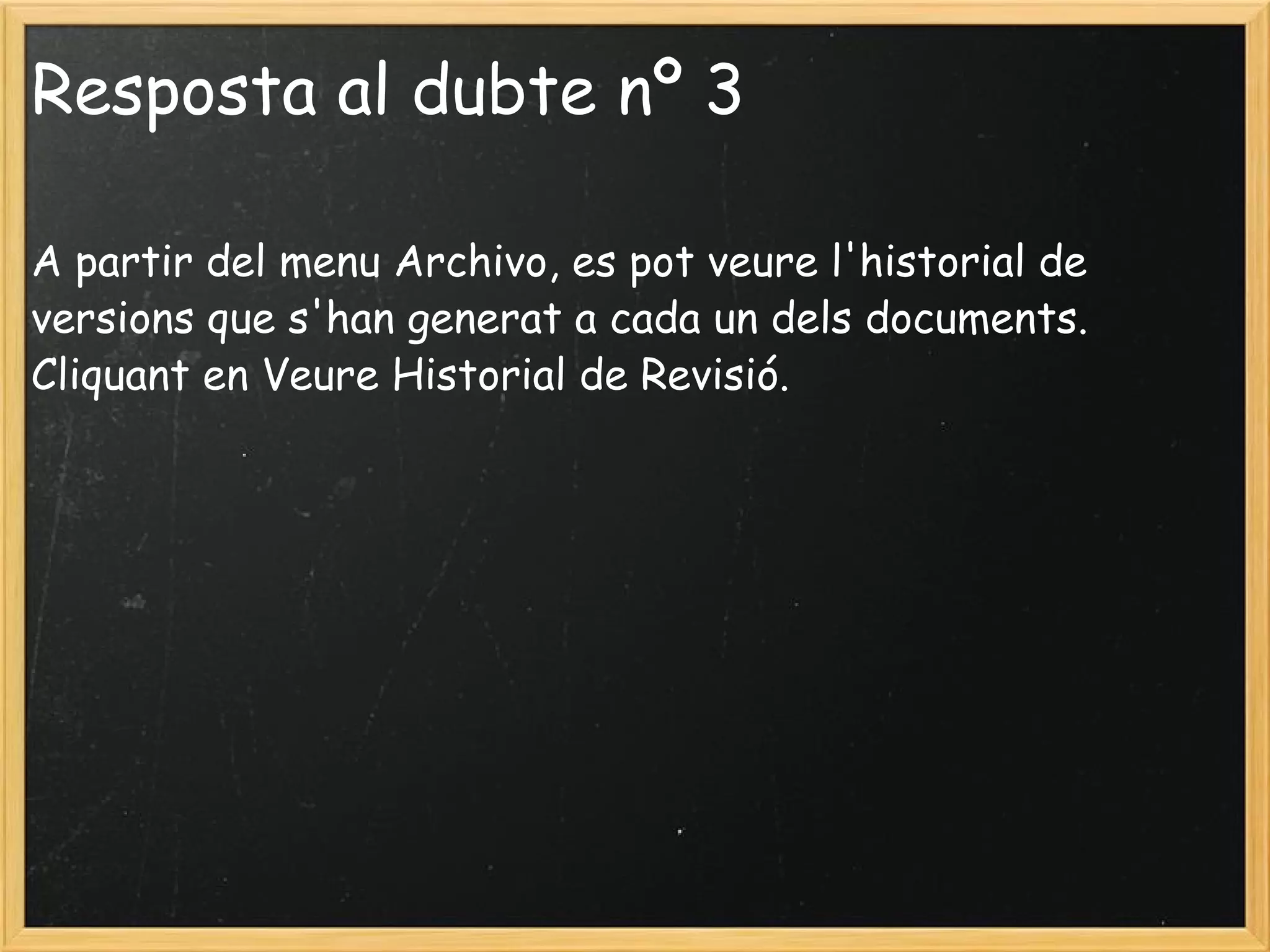 Resposta al dubte nº 3 A partir del menu Archivo, es pot veure l'historial de versions que s'han generat a cada un dels documents. Cliquant en Veure Historial de Revisió. 