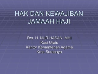 HAK DAN KEWAJIBAN
JAMAAH HAJI
Drs. H. NUR HASAN, MHI
Kasi Urais
Kantor Kementerian Agama
Kota Surabaya
 