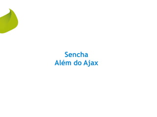 Sencha
Além do Ajax
 