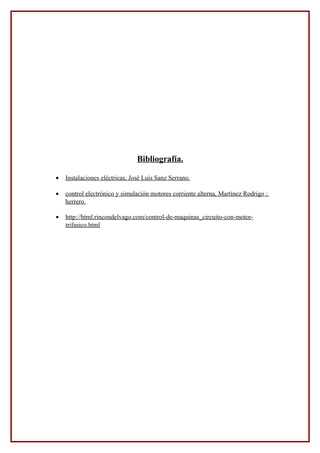 Bibliografía.
• Instalaciones eléctricas, José Luis Sanz Serrano.
• control electrónico y simulación motores corriente alterna, Martínez Rodrigo ;
herrero.
• http://html.rincondelvago.com/control-de-maquinas_circuito-con-motor-
trifasico.html
 