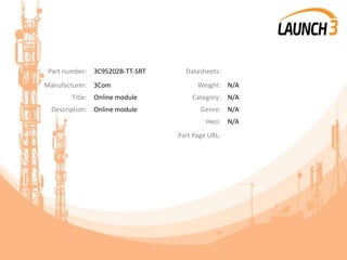 Part number: 3C95202B-TT-SRT Datasheets:
Manufacturer: 3Com Weight: N/A
Title: Online module Category: N/A
Description: Online module Genre: N/A
Heci: N/A
Part Page URL:
 