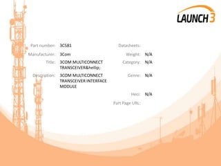 Part number: 3C581 Datasheets:
Manufacturer: 3Com Weight: N/A
Title: 3COM MULTICONNECT
TRANSCEIVER&hellip;
Category: N/A
Description: 3COM MULTICONNECT
TRANSCEIVER INTERFACE
MODULE
Genre: N/A
Heci: N/A
Part Page URL:
 
