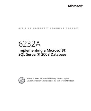 OFFICIAL    MICROSOFT             LEARNING           PRODUCT




6232A
Implementing a Microsoft®
SQL Server® 2008 Database




     Be sure to access the extended learning content on your
     Course Companion CD enclosed on the back cover of the book.
 