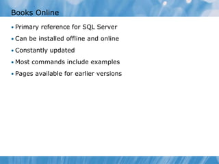 Books Online
• Primary reference for SQL Server

• Can be installed offline and online

• Constantly updated

• Most commands include examples

• Pages available for earlier versions
 