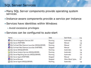 SQL Server Services
• Many SQL Server components provide operating system
 services
• Instance-aware components provide a service per instance

• Services have identities within Windows
     Avoid excessive privileges

• Services can be configured to auto-start
 