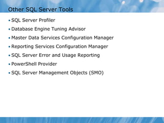 Other SQL Server Tools
• SQL Server Profiler

• Database Engine Tuning Advisor

• Master Data Services Configuration Manager

• Reporting Services Configuration Manager

• SQL Server Error and Usage Reporting

• PowerShell Provider

• SQL Server Management Objects (SMO)
 