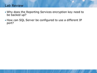 Lab Review
• Why does the Reporting Services encryption key need to
 be backed up?
• How can SQL Server be configured to use a different IP
 port?
 