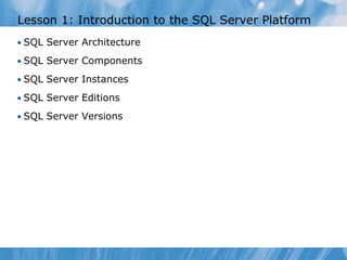 Lesson 1: Introduction to the SQL Server Platform
• SQL Server Architecture

• SQL Server Components

• SQL Server Instances

• SQL Server Editions

• SQL Server Versions
 