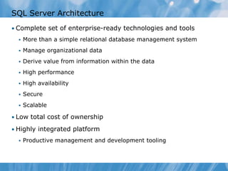 SQL Server Architecture
• Complete set of enterprise-ready technologies and tools
     More than a simple relational database management system
     Manage organizational data
     Derive value from information within the data
     High performance
     High availability
     Secure
     Scalable

• Low total cost of ownership

• Highly integrated platform
     Productive management and development tooling
 