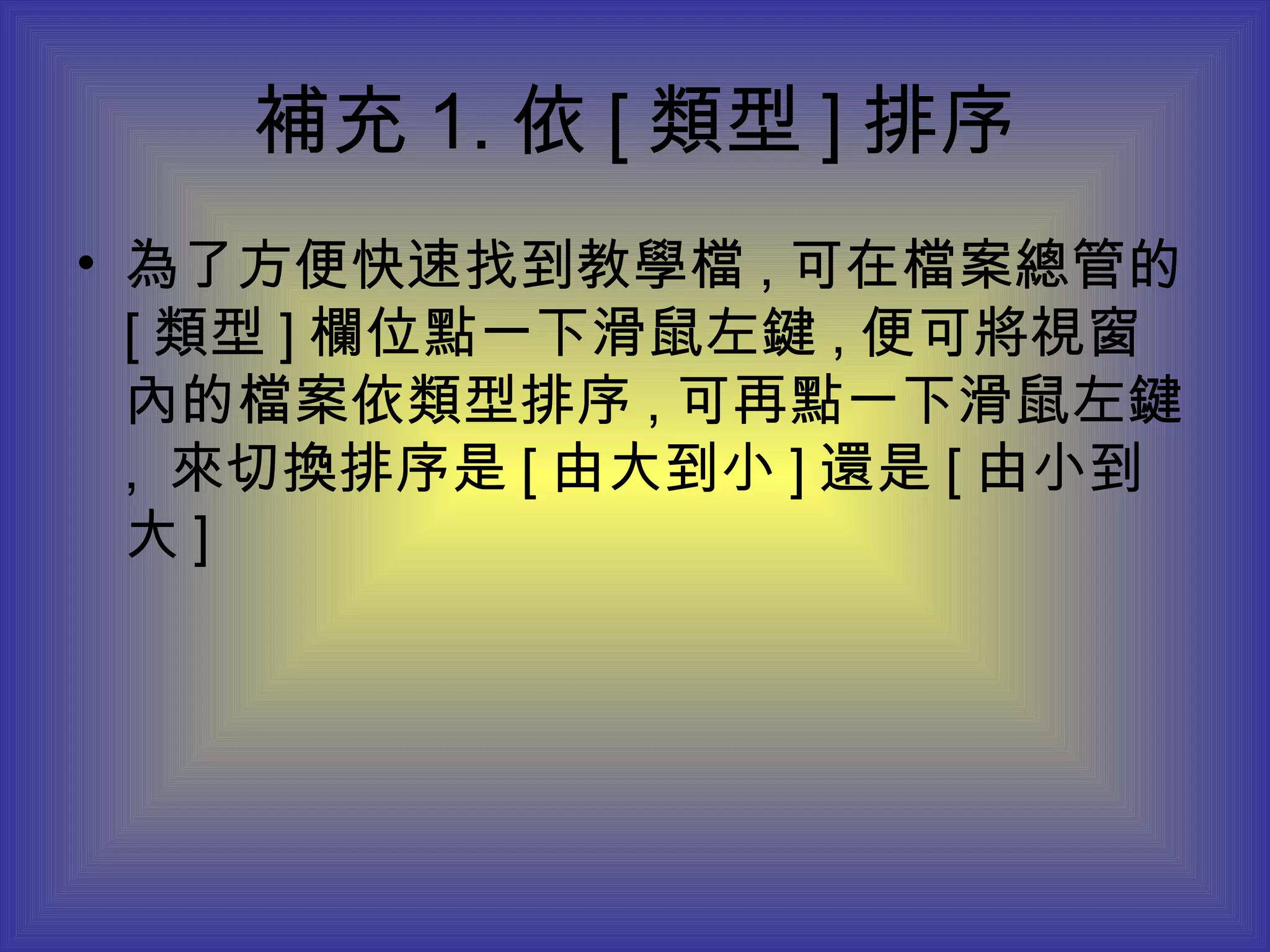 補充 1. 依 [ 類型 ] 排序 為了方便快速找到教學檔 , 可在檔案總管的 [ 類型 ] 欄位點一下滑鼠左鍵 , 便可將視窗內的檔案依類型排序 , 可再點一下滑鼠左鍵 ,  來切換排序是 [ 由大到小 ] 還是 [ 由小到大 ] 