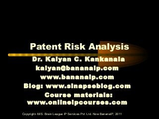Patent Risk Analysis
Dr. Kalyan C. Kankanala
kalyan@bananaip.com
www.bananaip.com
Blog: www.sinapseblog.com
Course materials:
www.onlineipcourses.com
Copyright- M/S. Brain League IP Services Pvt. Ltd. Now BananaIP, 2011
 