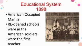 Educational System
1898
•American Occupied
Manila
•RE-opened schools
were in the
American soldiers
were the first
teacher
 