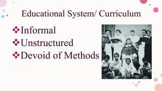 Educational System/ Curriculum
Informal
Unstructured
Devoid of Methods
 