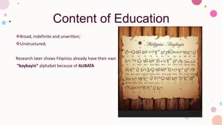 Content of Education
Broad, indefinite and unwritten;
Unstructured;
Research later shows Filipinos already have their own
“baybayin” alphabet because of ALIBATA
 