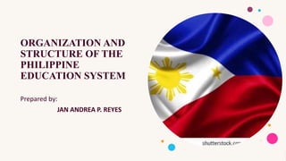 ORGANIZATION AND
STRUCTURE OF THE
PHILIPPINE
EDUCATION SYSTEM
Prepared by:
JAN ANDREA P. REYES
 