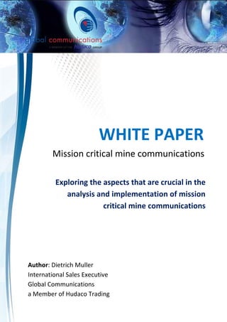 WHITE PAPER
Mission critical mine communications
Exploring the aspects that are crucial in the
analysis and implementation of mission
critical mine communications
Author: Dietrich Muller
International Sales Executive
Global Communications
a Member of Hudaco Trading
 