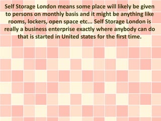Self Storage London means some place will likely be given
 to persons on monthly basis and it might be anything like
  rooms, lockers, open space etc... Self Storage London is
really a business enterprise exactly where anybody can do
      that is started in United states for the first time.
 