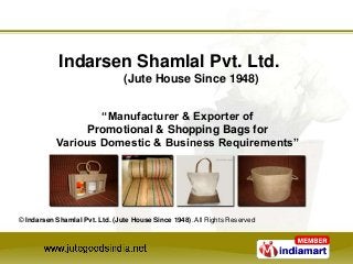 “Manufacturer & Exporter of
Promotional & Shopping Bags for
Various Domestic & Business Requirements”
Indarsen Shamlal Pvt. Ltd.
(Jute House Since 1948)
© Indarsen Shamlal Pvt. Ltd. (Jute House Since 1948). All Rights Reserved
 