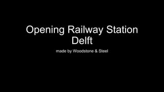 Opening Railway Station
Delft
made by Woodstone & Steel
 