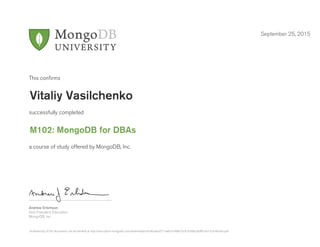 Andrew Erlichson
Vice President, Education
MongoDB, Inc.
This conﬁrms
successfully completed
a course of study offered by MongoDB, Inc.
September 25, 2015
Vitaliy Vasilchenko
M102: MongoDB for DBAs
Authenticity of this document can be verified at http://education.mongodb.com/downloads/certificates/571ae87a1fe8475c81636be28df61ed1/Certificate.pdf
 