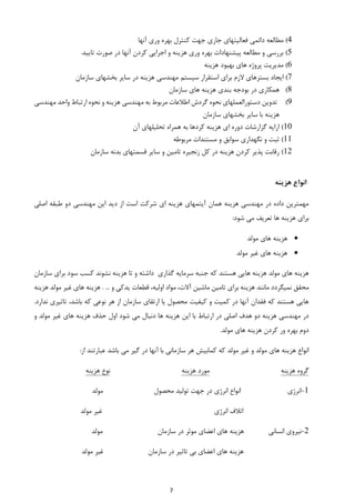 7
4)‫دائمی‬ ‫مطالعه‬‫آنها‬ ‫وری‬ ‫بهره‬ ‫کنترل‬ ‫جهت‬ ‫جاری‬ ‫فعالیتهای‬
5).‫تایید‬ ‫صورت‬ ‫در‬ ‫آنها‬ ‫کردن‬ ‫اجرایی‬ ‫و‬ ‫هزینه‬ ‫وری‬ ‫بهره‬ ‫پیشنهادات‬ ‫مطالعه‬ ‫و‬ ‫بررسی‬
6)‫پروژه‬ ‫مدیریت‬‫بهبود‬ ‫های‬‫هزینه‬
7)‫ایجاد‬‫اس‬ ‫برای‬ ‫الزم‬ ‫بسترهای‬‫سایر‬ ‫در‬ ‫هزینه‬ ‫مهندسی‬ ‫سیستم‬ ‫تقرار‬‫سازمان‬ ‫بخشهای‬
8)‫در‬ ‫همکاری‬‫سازمان‬ ‫های‬ ‫هزینه‬ ‫بندی‬ ‫بودجه‬
9)‫دستورا‬ ‫تدوین‬‫هزینه‬ ‫مهندسی‬ ‫به‬ ‫مربوط‬ ‫اطالعات‬ ‫گردش‬ ‫نحوه‬ ‫لعملهای‬‫ارتباط‬ ‫نحوه‬ ‫و‬‫واحد‬‫مهندس‬‫ی‬
‫سازمان‬ ‫بخشهای‬ ‫سایر‬ ‫با‬ ‫هزینه‬
11)‫آن‬ ‫تحلیلهای‬ ‫همراه‬ ‫به‬ ‫کردها‬ ‫هزینه‬ ‫ای‬ ‫دوره‬ ‫گزارشات‬ ‫ارایه‬
11)‫مستندات‬ ‫و‬ ‫سوابق‬ ‫نگهداری‬ ‫و‬ ‫ثبت‬‫مربوطه‬
12)‫سازمان‬ ‫بدنه‬ ‫قسمتهای‬ ‫سایر‬ ‫و‬ ‫تامین‬ ‫زنجیره‬ ‫کل‬ ‫در‬ ‫هزینه‬ ‫کردن‬ ‫پذیر‬ ‫رقابت‬
‫هزینه‬ ‫انواع‬
‫اصلی‬ ‫طبقه‬ ‫دو‬ ‫مهندسی‬ ‫این‬ ‫دید‬ ‫از‬ ‫است‬ ‫شرکت‬ ‫ای‬ ‫هزینه‬ ‫آیتمهای‬ ‫همان‬ ‫هزینه‬ ‫مهندسی‬ ‫در‬ ‫داده‬ ‫مهمترین‬
:‫شود‬ ‫می‬ ‫تعریف‬ ‫ها‬ ‫هزینه‬ ‫برای‬
‫مولد‬ ‫های‬ ‫هزینه‬
‫مولد‬ ‫غیر‬ ‫های‬ ‫هزینه‬
‫سازمان‬ ‫برای‬ ‫سود‬ ‫کسب‬ ‫نشوند‬ ‫هزینه‬ ‫تا‬ ‫و‬ ‫داشته‬ ‫گذاری‬ ‫سرمایه‬ ‫جنبه‬ ‫که‬ ‫هستند‬ ‫هایی‬ ‫هزینه‬ ‫مولد‬ ‫های‬ ‫هزینه‬
‫محقق‬... ‫و‬ ‫یدکی‬ ‫قطعات‬ ،‫اولیه‬ ‫مواد‬ ،‫آالت‬ ‫ماشین‬ ‫تامین‬ ‫برای‬ ‫هزینه‬ ‫مانند‬ ‫نمیگردد‬.‫هزینه‬‫هزین‬ ‫مولد‬ ‫غیر‬ ‫های‬‫ه‬
.‫ندارد‬ ‫تاثیری‬ ،‫باشد‬ ‫که‬ ‫نوعی‬ ‫هر‬ ‫از‬ ‫سازمان‬ ‫ارتقای‬ ‫یا‬ ‫محصول‬ ‫کیفیت‬ ‫و‬ ‫کمیت‬ ‫در‬ ‫آنها‬ ‫فقدان‬ ‫که‬ ‫هستند‬ ‫هایی‬
‫دنبا‬ ‫ها‬ ‫هزینه‬ ‫این‬ ‫با‬ ‫ارتباط‬ ‫در‬ ‫اصلی‬ ‫هدف‬ ‫دو‬ ‫هزینه‬ ‫مهندسی‬ ‫در‬‫و‬ ‫مولد‬ ‫غیر‬ ‫های‬ ‫هزینه‬ ‫حذف‬ ‫اول‬ ‫شود‬ ‫می‬ ‫ل‬
‫ور‬ ‫بهره‬ ‫دوم‬‫ک‬‫مولد‬ ‫های‬ ‫هزینه‬ ‫ردن‬.
:‫از‬ ‫عبارتند‬ ‫باشد‬ ‫می‬ ‫گیر‬ ‫در‬ ‫آنها‬ ‫با‬ ‫سازمانی‬ ‫هر‬ ‫کمابیش‬ ‫که‬ ‫مولد‬ ‫غیر‬ ‫و‬ ‫مولد‬ ‫های‬ ‫هزینه‬ ‫انواع‬
‫هزینه‬ ‫گروه‬‫هزینه‬ ‫مورد‬‫نوع‬‫هزینه‬
1-‫مولد‬ ‫محصول‬ ‫تولید‬ ‫جهت‬ ‫در‬ ‫انرژی‬ ‫انواع‬ ‫انرژی‬
‫مولد‬ ‫غیر‬ ‫انرژی‬ ‫اتالف‬
2-‫در‬ ‫موثر‬ ‫اعضای‬ ‫های‬ ‫هزینه‬ ‫انسانی‬ ‫نیروی‬‫مولد‬ ‫سازمان‬
‫تاث‬ ‫بی‬ ‫اعضای‬ ‫های‬ ‫هزینه‬‫ی‬‫مولد‬ ‫غیر‬ ‫سازمان‬ ‫در‬ ‫ر‬
 