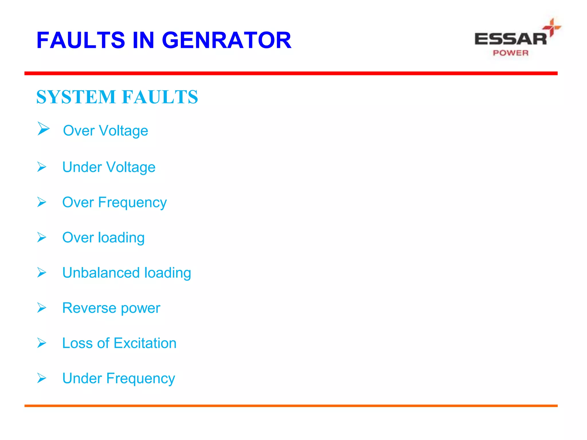 FAULTS IN GENRATOR
SYSTEM FAULTS
 Over Voltage
 Under Voltage
 Over Frequency
 Over loading
 Unbalanced loading
 Reverse power
 Loss of Excitation
 Under Frequency
 