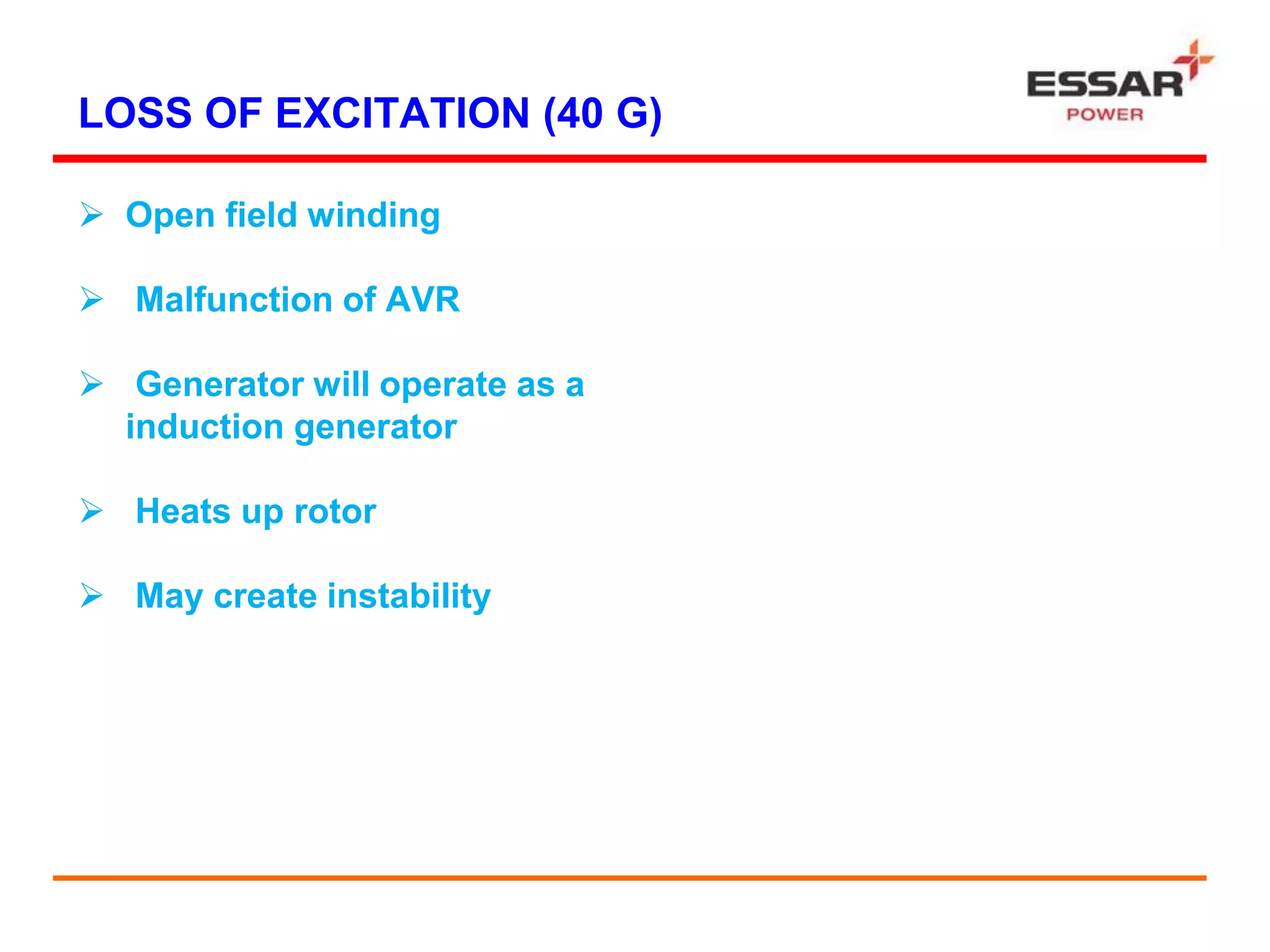 LOSS OF EXCITATION (40 G)
 Open field winding
 Malfunction of AVR
 Generator will operate as a
induction generator
 Heats up rotor
 May create instability
 