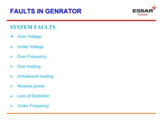 FAULTS IN GENRATOR
SYSTEM FAULTS
 Over Voltage
 Under Voltage
 Over Frequency
 Over loading
 Unbalanced loading
 Reverse power
 Loss of Excitation
 Under Frequency
 