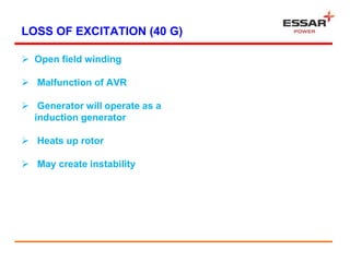 LOSS OF EXCITATION (40 G)
 Open field winding
 Malfunction of AVR
 Generator will operate as a
induction generator
 Heats up rotor
 May create instability
 