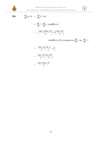 คู่มือสื่อการสอนวิชาคณิตศาสตร์ โดยความร่วมมือระหว่าง
              สานักงานคณะกรรมการการศึกษาขั้นพื้นฐาน และ คณะวิทยาศาสตร์ จุฬาลงกรณ์มหาวิทยาลัย

          n                      n
วิธีทา    i(i  3)
         i 1
                               (i
                                i 1
                                           2
                                                3i)

                                n                n
                               i   3i (สมบัติข้อ (3))
                               i 1
                                       2

                                                i 1



                                 n(n  1)(2n  1)      n(n  1) 
                                                   3          
                                        6              2 

                                                                                                n      n
                                                       (สมบัติข้อ (1) ข้อ (2) และสูตรการหา  i และ  i 2 )
                                                                                               i 1   i 1



                                 n(n  1)  2n  1    
                                                  3
                                    2  3             

                                n(n  1)  2n  10 
                                                 
                                   2  3 

                                n(n  1)(n  5)
                          
                                       3




                                                        12
 