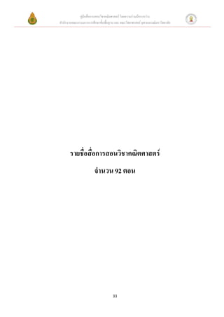 คู่มือสื่อการสอนวิชาคณิตศาสตร์ โดยความร่วมมือระหว่าง
สานักงานคณะกรรมการการศึกษาขั้นพื้นฐาน และ คณะวิทยาศาสตร์ จุฬาลงกรณ์มหาวิทยาลัย




       รายชื่อสื่อการสอนวิชาคณิตศาสตร์
                        จานวน 92 ตอน




                                     33
 